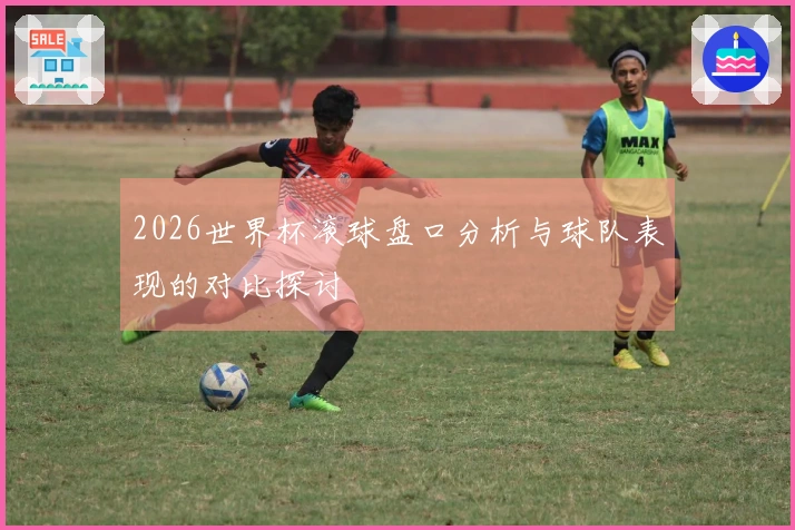 2026世界杯滚球盘口分析与球队表现的对比探讨