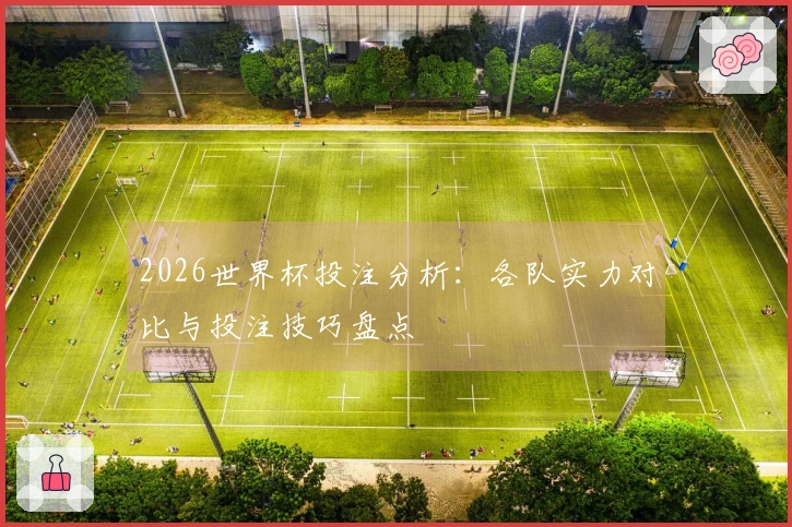 2026世界杯投注分析：各队实力对比与投注技巧盘点
