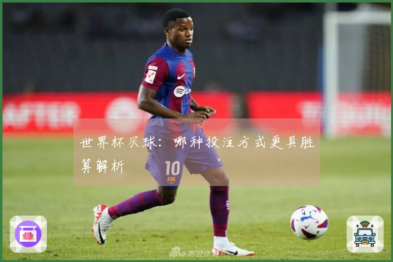 世界杯买球：哪种投注方式更具胜算解析