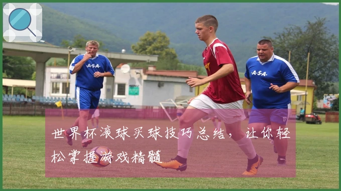世界杯滚球买球技巧总结,让你轻松掌握游戏精髓