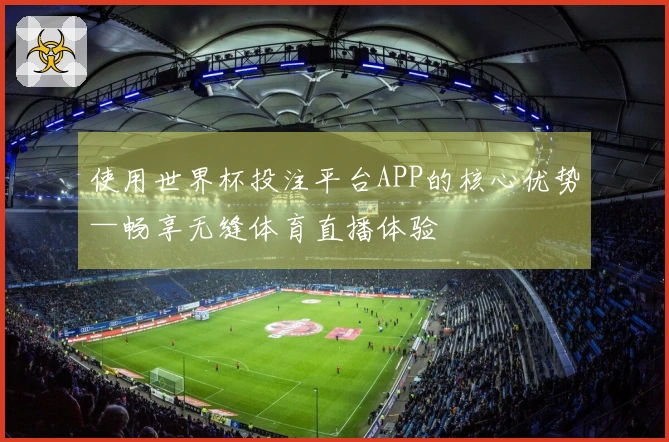 使用世界杯投注平台APP的核心优势—畅享无缝体育直播体验