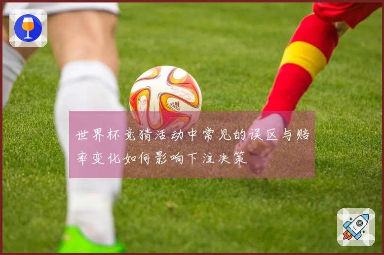 世界杯竞猜活动中常见的误区与赔率变化如何影响下注决策