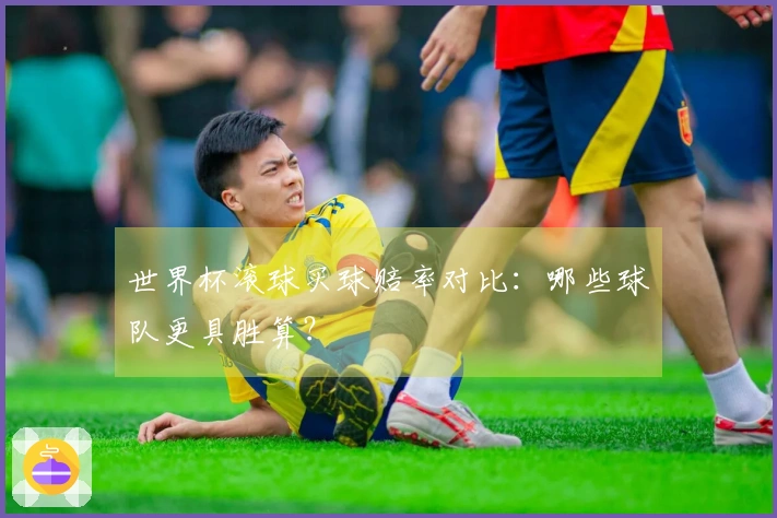 世界杯滚球买球赔率对比:哪些球队更具胜算?