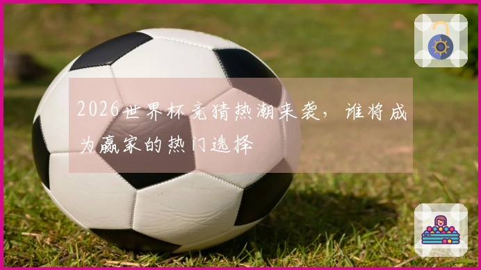 2026世界杯竞猜热潮来袭，谁将成为赢家的热门选择