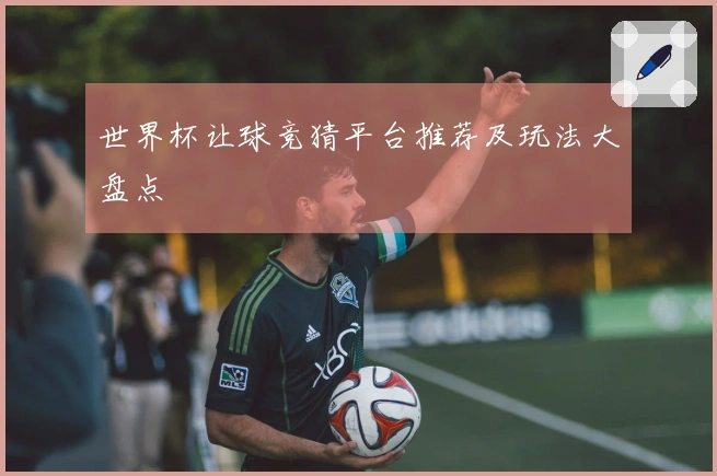 世界杯让球竞猜平台推荐及玩法大盘点