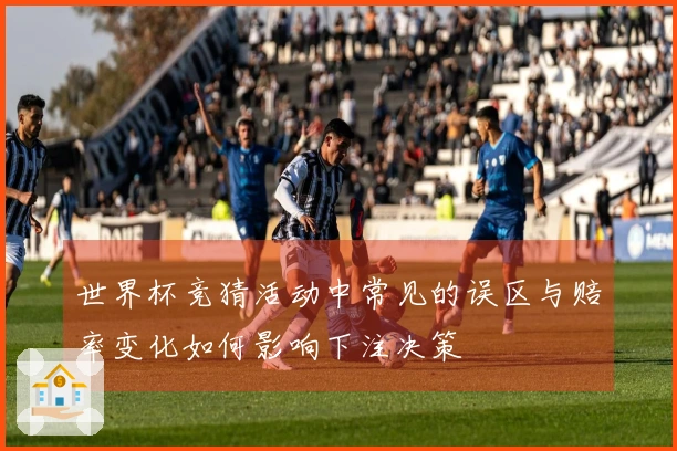 世界杯竞猜活动中常见的误区与赔率变化如何影响下注决策