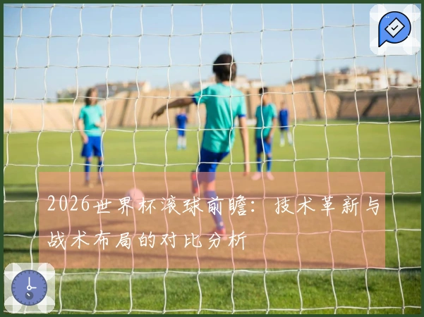 2026世界杯滚球前瞻：技术革新与战术布局的对比分析