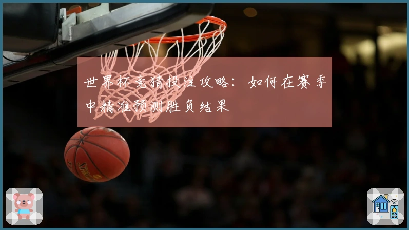 世界杯竞猜投注攻略：如何在赛季中精准预测胜负结果