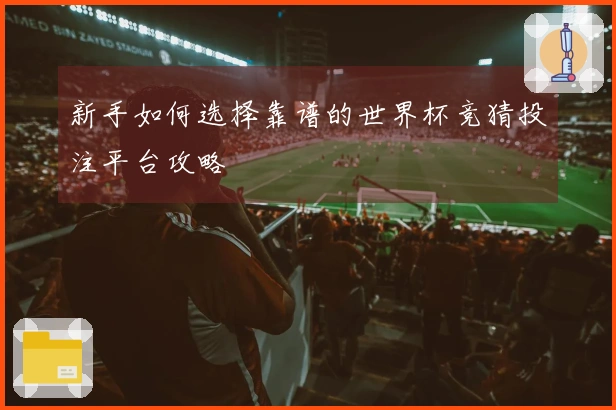 新手如何选择靠谱的世界杯竞猜投注平台攻略