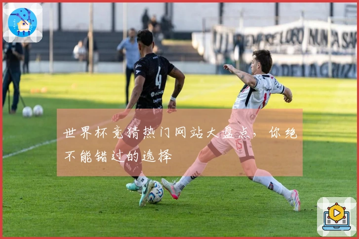 世界杯竞猜热门网站大盘点，你绝不能错过的选择