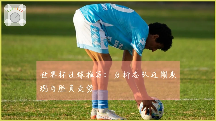 世界杯让球推荐：分析各队近期表现与胜负走势