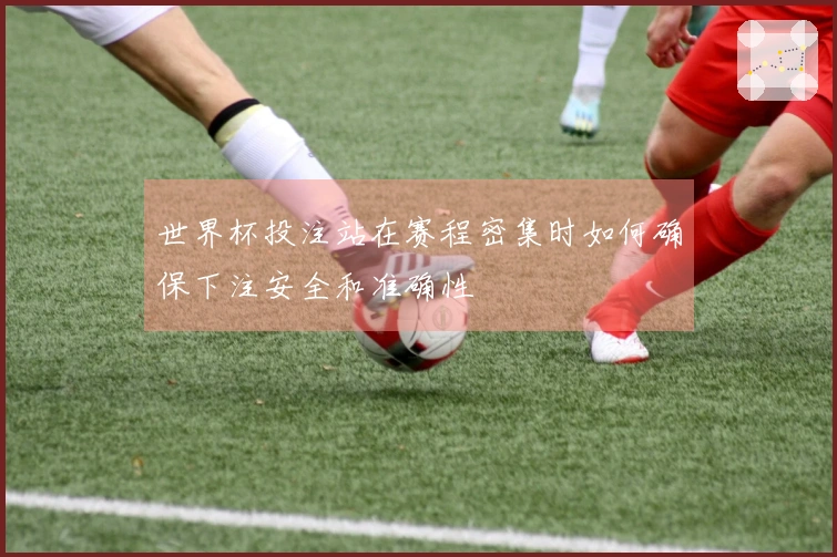 世界杯投注站在赛程密集时如何确保下注安全和准确性