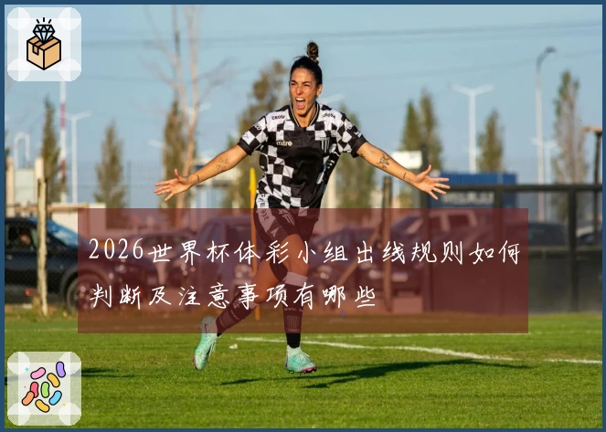 2026世界杯体彩小组出线规则如何判断及注意事项有哪些
