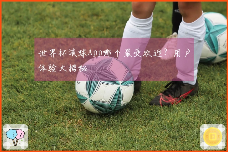 世界杯滚球App哪个最受欢迎？用户体验大揭秘