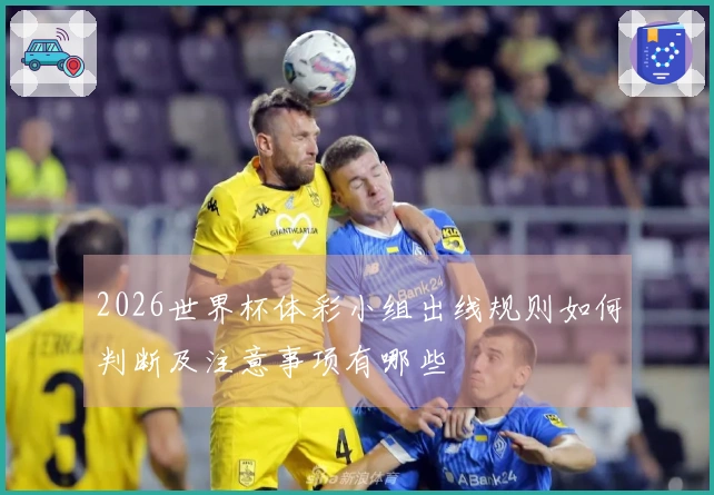 2026世界杯体彩小组出线规则如何判断及注意事项有哪些