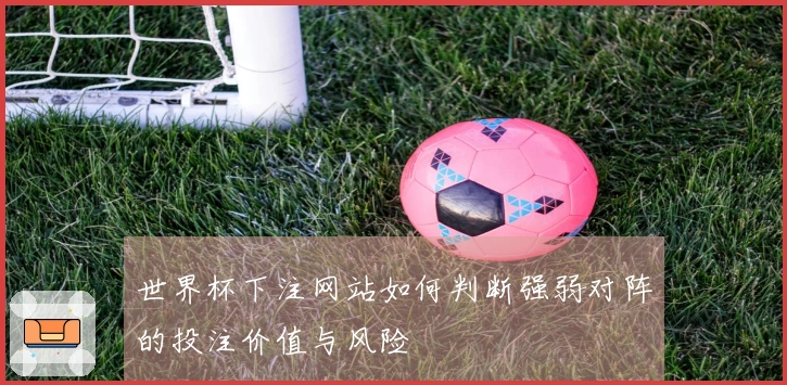 世界杯下注网站如何判断强弱对阵的投注价值与风险