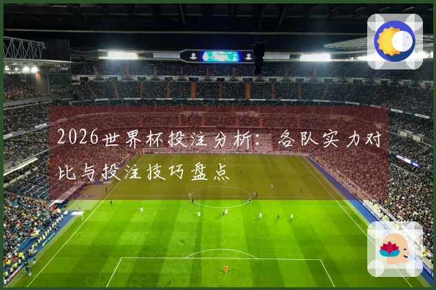 2026世界杯投注分析：各队实力对比与投注技巧盘点