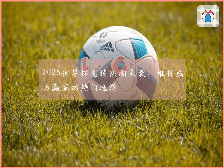 2026世界杯竞猜热潮来袭，谁将成为赢家的热门选择