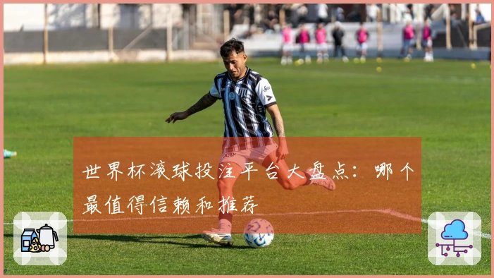 世界杯滚球投注平台大盘点：哪个最值得信赖和推荐